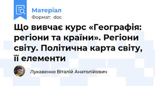 Що вивчає курс «Географія: регіони та країни». Регіони світу. Політична карта світу, її елементи