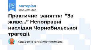 Практичне  заняття:  “За живе…” Непоправні наслідки Чорнобильської трагедії.