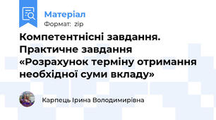 Компетентнісні завдання. Практичне завдання «Розрахунок терміну отримання необхідної суми вкладу»