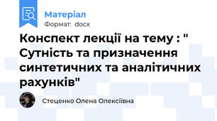 Конспект лекції на тему : " Сутність та призначення синтетичних та аналітичних рахунків"