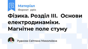 Фізика. Розділ ІІІ.  Основи електродинаміки. Магнітне поле стуму