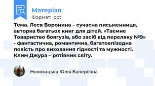 Тема. Леся Воронина – сучасна письменниця, авторка багатьох книг для дітей. «Таємне Товариство боягузів, або засіб від переляку №9» - фантастична, романтична, багатоепізодна повість про виховання гідності та мужності. Клим Джура – рятівник світу.