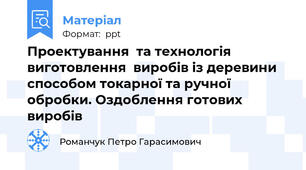 Проектування  та технологія виготовлення  виробів із деревини  способом токарної та ручної обробки. Оздоблення готових виробів