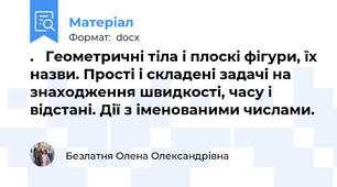 .   Геометричні тіла і плоскі фігури, їх назви. Прості і складені задачі на знаходження швидкості, часу і відстані. Дії з іменованими числами.