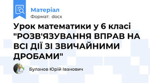 Урок математики у 6 класі "РОЗВ'ЯЗУВАННЯ ВПРАВ НА ВСІ ДІЇ ЗІ ЗВИЧАЙНИМИ ДРОБАМИ"