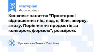 Конспект заняття: "Просторові відношення: під, над, в, біля, зверху, знизу. Порівняння предметів за кольором, формою", розміром.