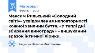 Максим Рильський «Солодкий світ!»– усвідомлення неповторності кожної хвилини буття. «У теплі дні збирання винограду» – вишуканий зразок інтимної лірики.