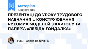 ПРЕЗЕНТАЦІ ДО УРОКУ ТРУДОВОГО НАВЧАННЯ  .. КОНСТРУЮВАННЯ РУХОМИХ МОДЕЛЕЙ З КАРТОНУ ТА ПАПЕРУ. «ЛЕБІДЬ-ГОЙДАЛКА»