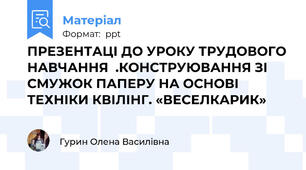 ПРЕЗЕНТАЦІ ДО УРОКУ ТРУДОВОГО НАВЧАННЯ  .КОНСТРУЮВАННЯ ЗІ СМУЖОК ПАПЕРУ НА ОСНОВІ ТЕХНІКИ КВІЛІНГ. «ВЕСЕЛКАРИК»