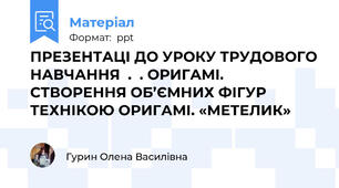 ПРЕЗЕНТАЦІ ДО УРОКУ ТРУДОВОГО НАВЧАННЯ  .  . ОРИГАМІ. СТВОРЕННЯ ОБ’ЄМНИХ ФІГУР ТЕХНІКОЮ ОРИГАМІ. «МЕТЕЛИК»