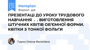 ПРЕЗЕНТАЦІ ДО УРОКУ ТРУДОВОГО НАВЧАННЯ  .  . ВИГОТОВЛЕННЯ ШТУЧНИХ КВІТІВ ОБ’ЄМНОЇ ФОРМИ. КВІТКИ З ТОНКОЇ ФОЛЬГИ