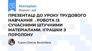 ПРЕЗЕНТАЦІ ДО УРОКУ ТРУДОВОГО НАВЧАННЯ  . РОБОТА ІЗ СУЧАСНИМИ ШТУЧНИМИ МАТЕРІАЛАМИ. ІГРАШКИ З ПОРОЛОНУ