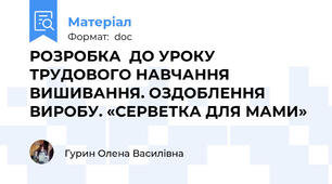 РОЗРОБКА  ДО УРОКУ ТРУДОВОГО НАВЧАННЯ ВИШИВАННЯ. ОЗДОБЛЕННЯ ВИРОБУ. «СЕРВЕТКА ДЛЯ МАМИ»