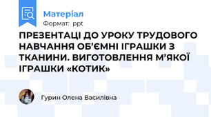 ПРЕЗЕНТАЦІ ДО УРОКУ ТРУДОВОГО НАВЧАННЯ ОБ’ЄМНІ ІГРАШКИ З ТКАНИНИ. ВИГОТОВЛЕННЯ М’ЯКОЇ ІГРАШКИ «КОТИК»