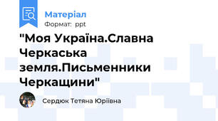 "Моя Україна.Славна Черкаська земля.Письменники Черкащини"
