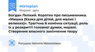 Богдан Лепкий. Коротко про письменника.  «Мишка (Казка для дітей, для малих і великих)». Трагічна й комічна ситуації, роль їх у розкритті головної думки, моралі. Створення власного закінчення твору