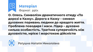 О. Олесь. Символізм драматичного етюду «По дорозі в Казку». Дорога в Казку – символ духовних поривань людини до кращого життя. Проблема поводиря і маси. Лідер – духовно сильна особистість. Трагічна суперечність між духовністю, мрією і жорстокою дійсністю