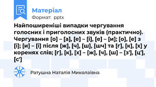 Найпоширеніші випадки чергування голосних і приголосних звуків (практично). Чергування [о] – [а], [е] – [і], [е] – [и]; [о], [е] з [і]; [и] – [і] після [ж], [ч], [ш], [шч] та [г], [к], [х] у коренях слів; [г], [к], [х] – [ж], [ч], [ш] – [з′], [ц′], [с′]