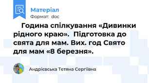 	Година спілкування «Дивинки рідного краю».  Підготовка до свята для мам. Вих. год Свято для мам «8 березня».