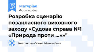 Розробка сценарію позакласного виховного заходу «Судова справа №1 «Природа проти …»»"