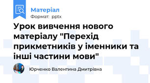 Урок вивчення нового матеріалу "Перехід прикметників у іменники та інші частини мови"