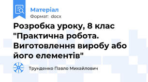 Розробка уроку, 8 клас "Практична робота. Виготовлення виробу або його елементів"