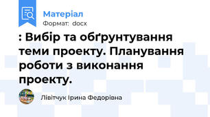 : Вибір та обґрунтування  теми проекту. Планування роботи з виконання проекту.