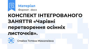 КОНСПЕКТ ІНТЕГРОВАНОГО ЗАНЯТТЯ «Чарівні перетворення осінніх листочків».