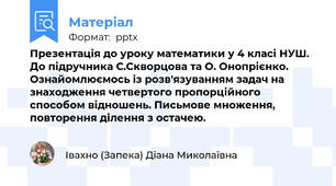 Презентація до уроку математики у 4 класі НУШ. До підручника С.Скворцова та О. Онопрієнко. Ознайомлюємось із розв'язуванням задач на знаходження четвертого пропорційного способом відношень. Письмове множення, повторення ділення з остачею.