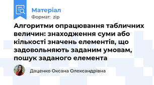 Алгоритми опрацювання табличних величин: знаходження суми або кількості значень елементів, що задовольняють заданим умовам, пошук заданого елемента