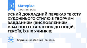 УСНИЙ ДОКЛАДНИЙ ПЕРЕКАЗ ТЕКСТУ ХУДОЖНЬОГО СТИЛЮ З ТВОРЧИМ ЗАВДАННЯМ (ВИСЛОВЛЕННЯМ ВЛАСНОГО СТАВЛЕННЯ ДО ПОДІЙ, ГЕРОЇВ, ЇХНІХ УЧИНКІВ)