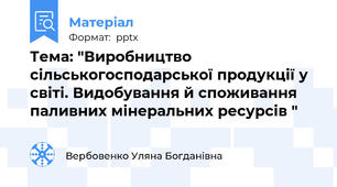 Тема: "Виробництво сільськогосподарської продукції у світі. Видобування й споживання паливних мінеральних ресурсів "