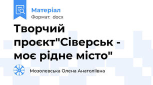 Творчий проєкт"Сіверськ - моє рідне місто"