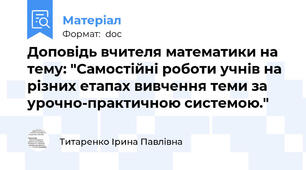 Доповідь вчителя математики на тему: "Самостійні роботи учнів на різних етапах вивчення теми за урочно-практичною системою."