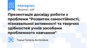 Презентація досвіду роботи з проблеми "Розвиток самостійності, пізнавальної активності та творчих здібностей учнів засобами проблемного навчання"
