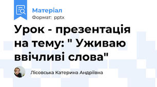 Урок - презентація на тему: " Уживаю ввічливі слова"