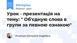 Урок - презентація на тему: " Об'єдную слова в групи за певною ознакою"