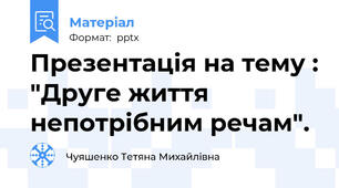 Презентація на тему : "Друге життя непотрібним речам".