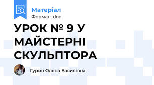 УРОК № 9 У МАЙСТЕРНІ СКУЛЬПТОРА