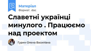 Славетні українці минулого . Працюємо над проектом