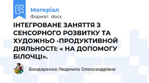 ІНТЕГРОВАНЕ ЗАНЯТТЯ З СЕНСОРНОГО РОЗВИТКУ ТА ХУДОЖНЬО -ПРОДУКТИВНОЙ ДІЯЛЬНОСТІ: « НА ДОПОМОГУ БІЛОЧЦІ».
