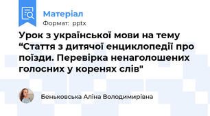 Урок з української мови на тему  “Стаття з дитячої енциклопедії про поїзди. Перевірка ненаголошених голосних у коренях слів"