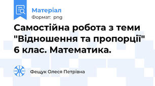 Самостійна робота з теми "Відношення та пропорції" 6 клас. Математика.
