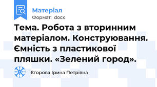 Тема. Робота з вторинним матеріалом. Конструювання. Ємність з пластикової пляшки. «Зелений город».