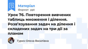 Урок 76. Повторення вивчених таблиць множення і ділення. Розв’язування задач на ділення і складених задач на три дії за планом