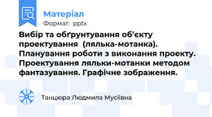 Вибір та обґрунтування об’єкту проектування  (лялька-мотанка).  Планування роботи з виконання проекту.   Проектування ляльки-мотанки методом фантазування. Графічне зображення.