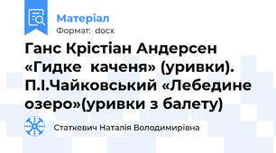 Ганс Крістіан Андерсен «Гидке  каченя» (уривки). П.І.Чайковський «Лебедине озеро»(уривки з балету)
