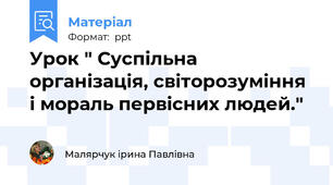 Урок " Суспільна організація, світорозуміння і мораль первісних людей."