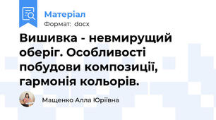 Вишивка - невмирущий оберіг. Особливості побудови композиції, гармонія кольорів.