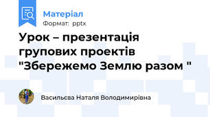 Урок – презентація групових проектів  "Збережемо Землю разом "